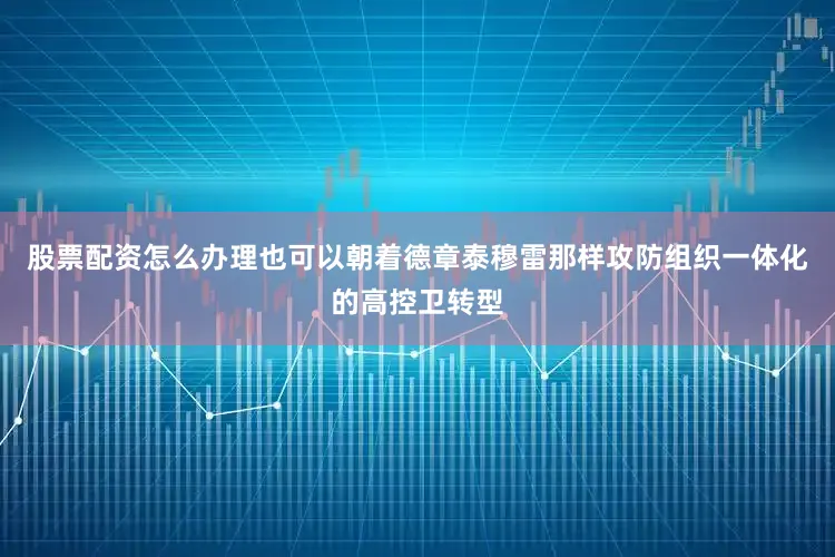 股票配资怎么办理也可以朝着德章泰穆雷那样攻防组织一体化的高控卫转型