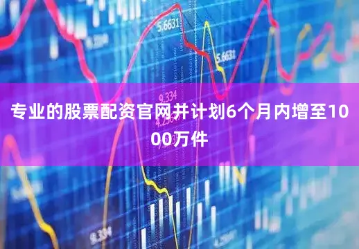 专业的股票配资官网并计划6个月内增至1000万件