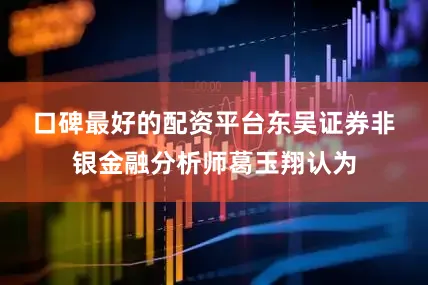 口碑最好的配资平台　　东吴证券非银金融分析师葛玉翔认为