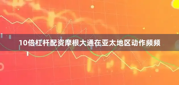 10倍杠杆配资摩根大通在亚太地区动作频频