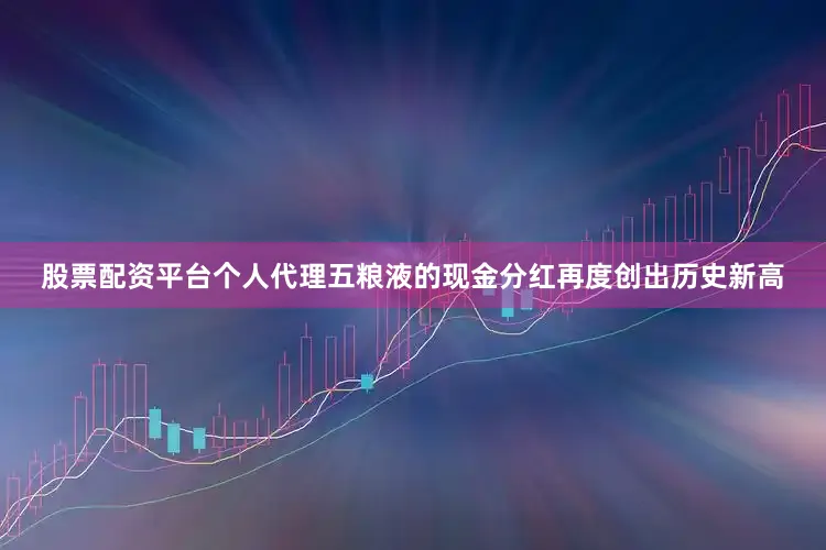 股票配资平台个人代理五粮液的现金分红再度创出历史新高
