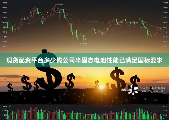 现货配资平台多少钱公司半固态电池性能已满足国标要求
