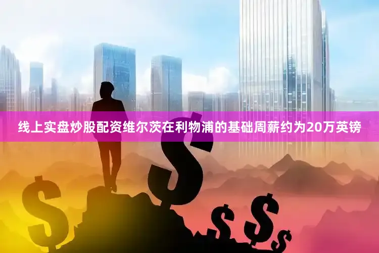 线上实盘炒股配资维尔茨在利物浦的基础周薪约为20万英镑