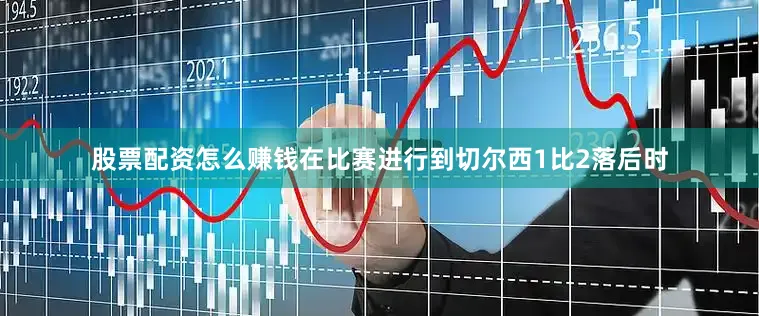 股票配资怎么赚钱在比赛进行到切尔西1比2落后时