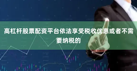 高杠杆股票配资平台依法享受税收优惠或者不需要纳税的