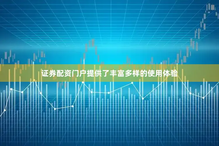 证券配资门户提供了丰富多样的使用体验
