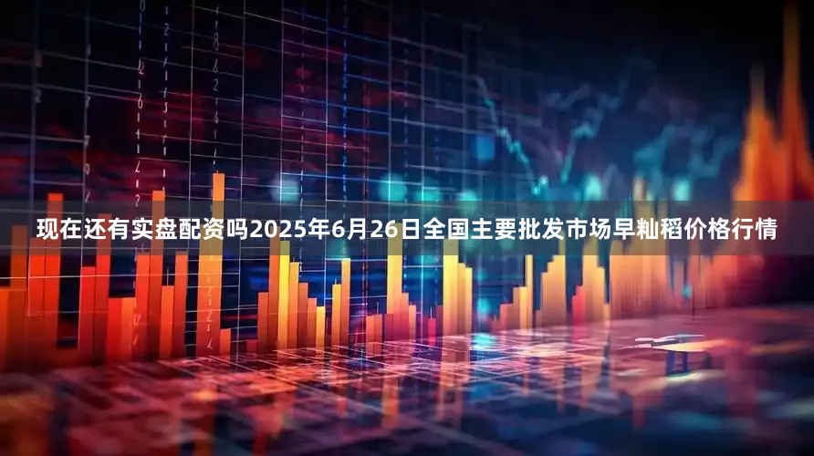 现在还有实盘配资吗2025年6月26日全国主要批发市场早籼稻价格行情