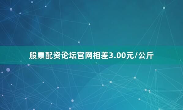 股票配资论坛官网相差3.00元/公斤