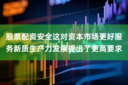 股票配资安全这对资本市场更好服务新质生产力发展提出了更高要求
