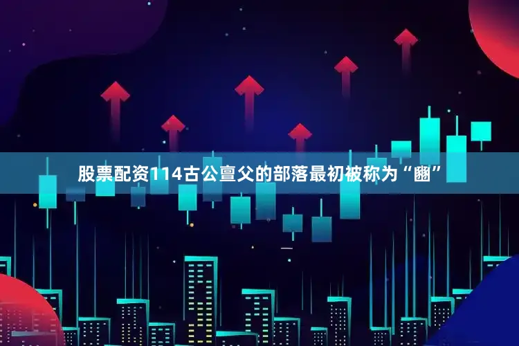 股票配资114古公亶父的部落最初被称为“豳”
