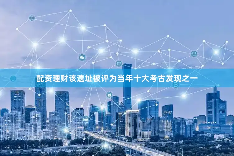 配资理财该遗址被评为当年十大考古发现之一