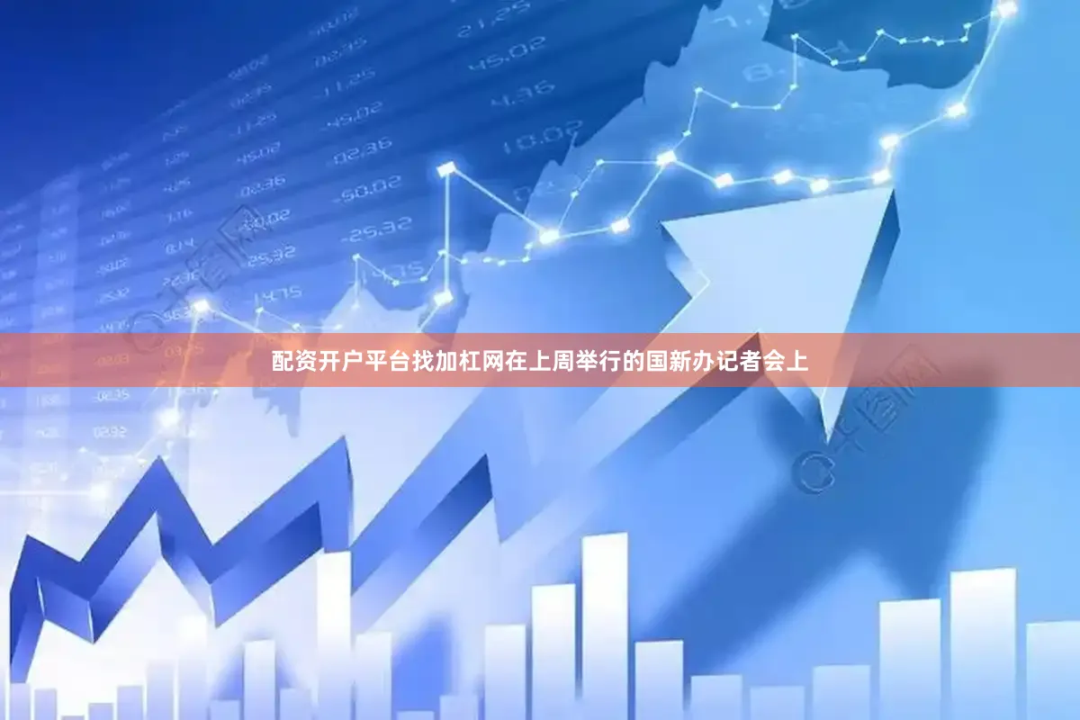 配资开户平台找加杠网在上周举行的国新办记者会上