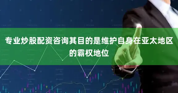 专业炒股配资咨询其目的是维护自身在亚太地区的霸权地位