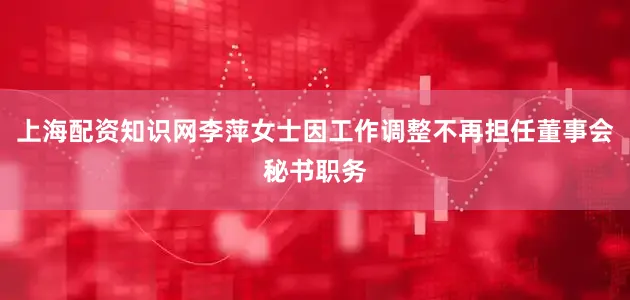 上海配资知识网李萍女士因工作调整不再担任董事会秘书职务