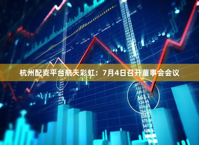 杭州配资平台航天彩虹：7月4日召开董事会会议