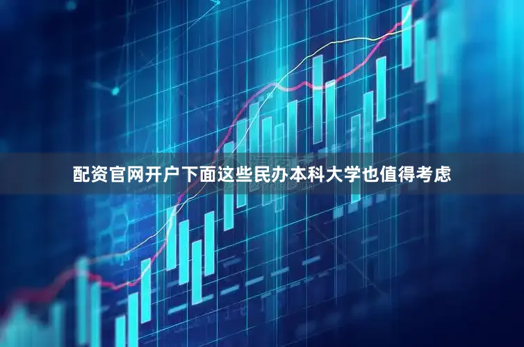 配资官网开户下面这些民办本科大学也值得考虑