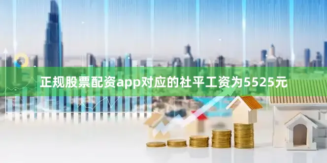 正规股票配资app对应的社平工资为5525元