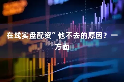 在线实盘配资”他不去的原因？一方面