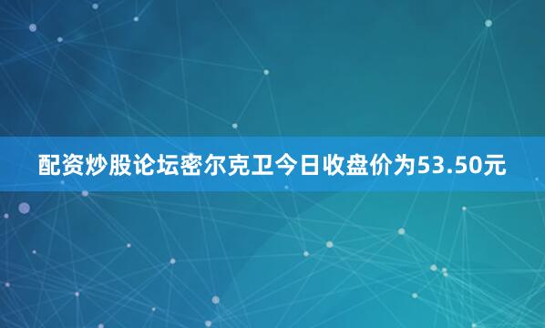 配资炒股论坛密尔克卫今日收盘价为53.50元