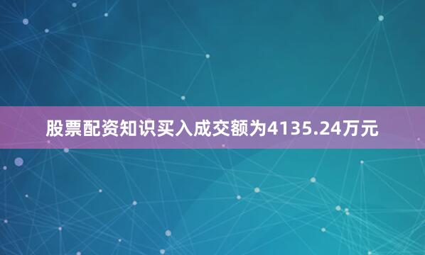 股票配资知识买入成交额为4135.24万元