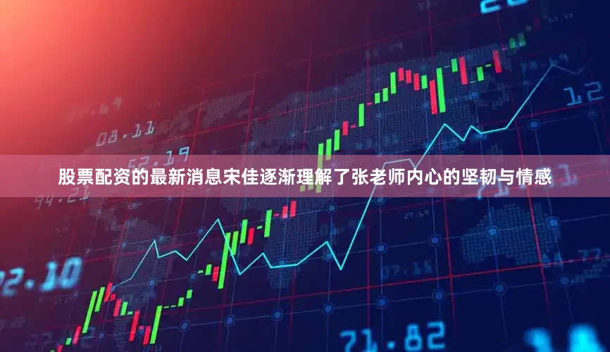 股票配资的最新消息宋佳逐渐理解了张老师内心的坚韧与情感