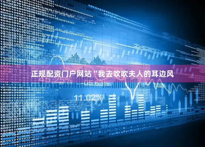 正规配资门户网站“我去吹吹夫人的耳边风