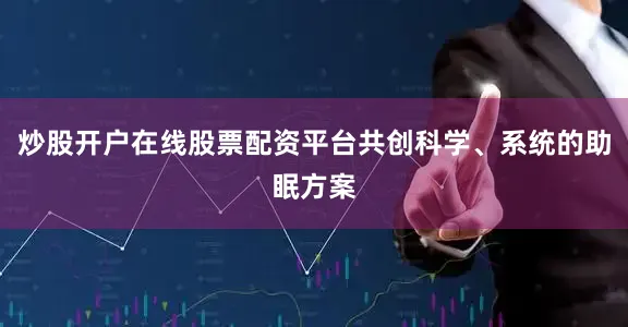 炒股开户在线股票配资平台共创科学、系统的助眠方案