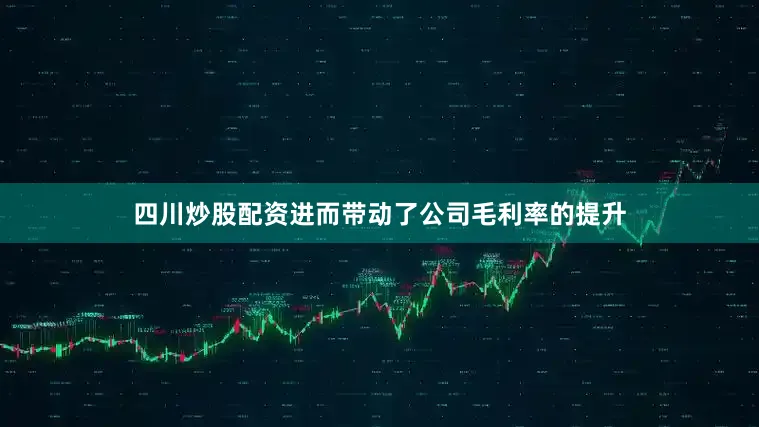 四川炒股配资进而带动了公司毛利率的提升