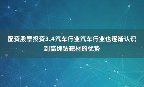配资股票投资3.4汽车行业汽车行业也逐渐认识到高纯钴靶材的优势