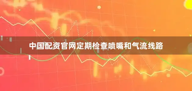 中国配资官网定期检查喷嘴和气流线路