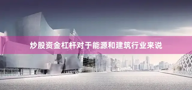 炒股资金杠杆对于能源和建筑行业来说