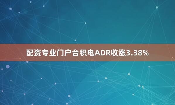 配资专业门户台积电ADR收涨3.38%
