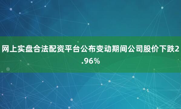 网上实盘合法配资平台公布变动期间公司股价下跌2.96%