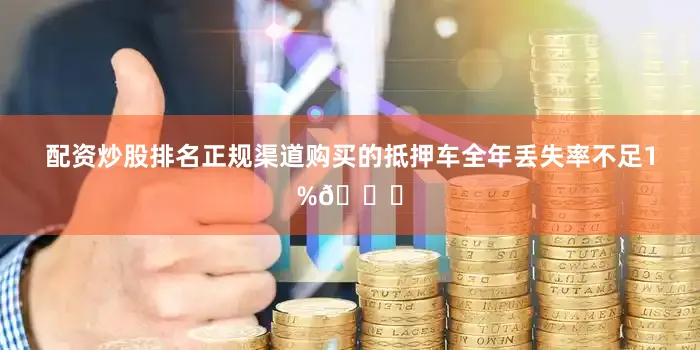 配资炒股排名正规渠道购买的抵押车全年丢失率不足1%📉