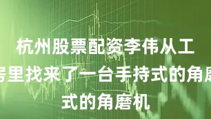 杭州股票配资李伟从工具房里找来了一台手持式的角磨机