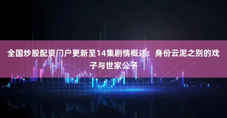 全国炒股配资门户更新至14集剧情概述：身份云泥之别的戏子与世家公子