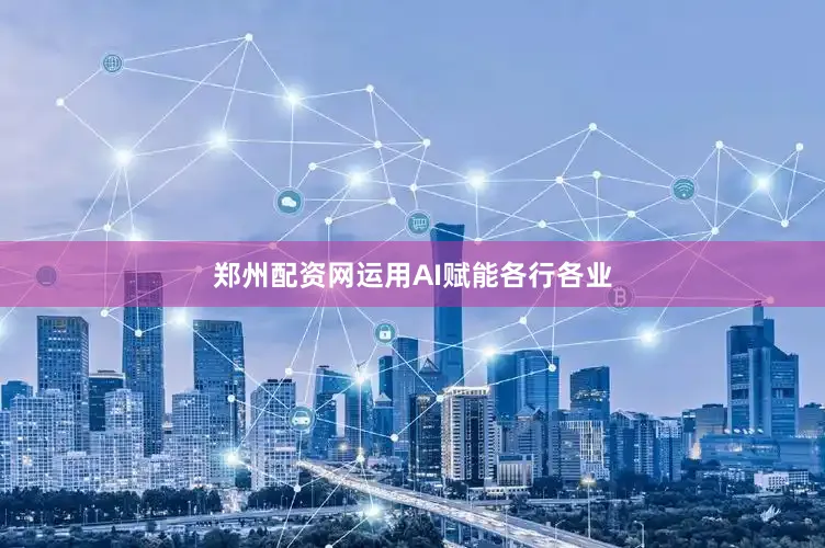郑州配资网运用AI赋能各行各业