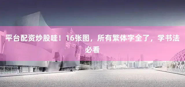 平台配资炒股哇！16张图，所有繁体字全了，学书法必看