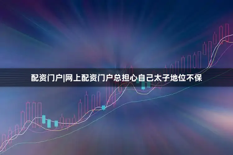 配资门户|网上配资门户总担心自己太子地位不保