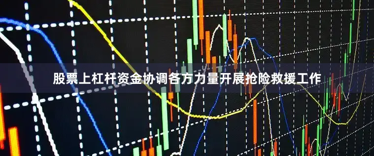 股票上杠杆资金协调各方力量开展抢险救援工作