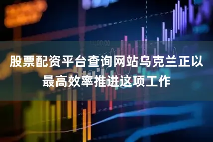 股票配资平台查询网站乌克兰正以最高效率推进这项工作