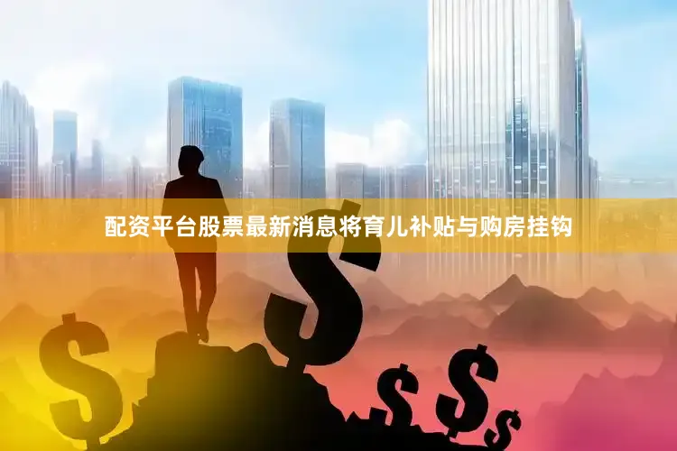 配资平台股票最新消息将育儿补贴与购房挂钩