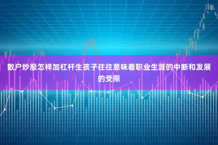 散户炒股怎样加杠杆生孩子往往意味着职业生涯的中断和发展的受限