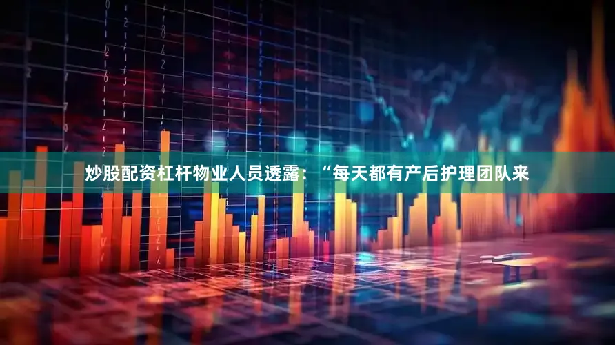 炒股配资杠杆物业人员透露：“每天都有产后护理团队来