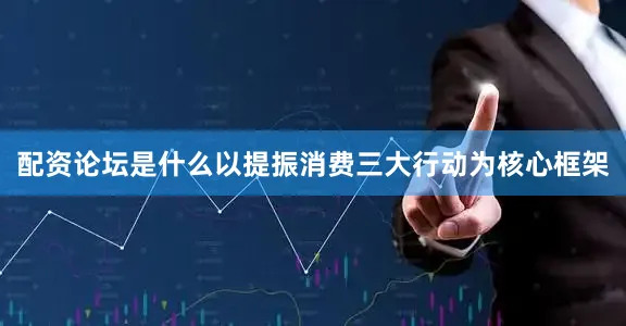 配资论坛是什么以提振消费三大行动为核心框架