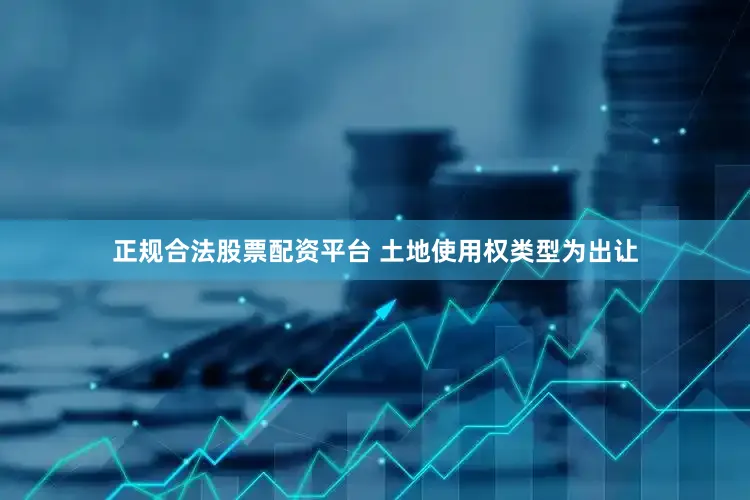 正规合法股票配资平台 土地使用权类型为出让