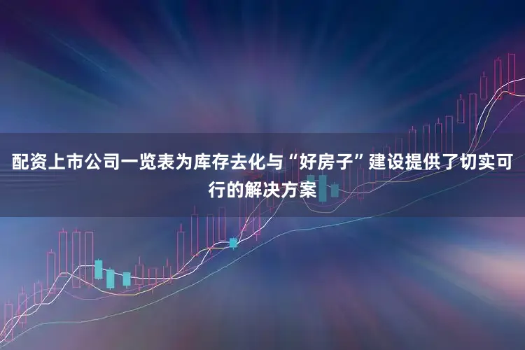配资上市公司一览表为库存去化与“好房子”建设提供了切实可行的解决方案