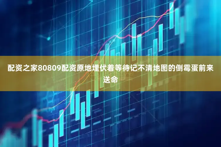 配资之家80809配资原地埋伏着等待记不清地图的倒霉蛋前来送命