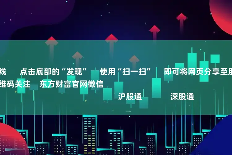 炒股配资在线 点击底部的“发现” 使用“扫一扫” 即可将网页分享至朋友圈 扫描二维码关注 东方财富官网微信 沪股通 深股通