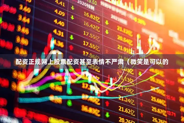 配资正规网上股票配资甚至表情不严肃（微笑是可以的